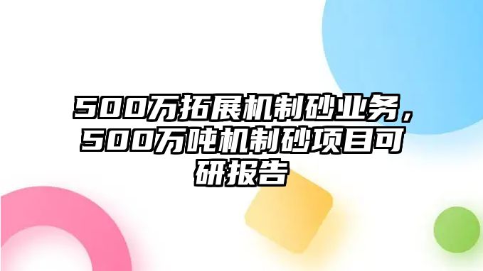 500萬拓展機制砂業務，500萬噸機制砂項目可研報告