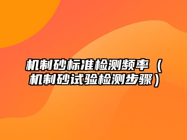 機制砂標準檢測頻率（機制砂試驗檢測步驟）