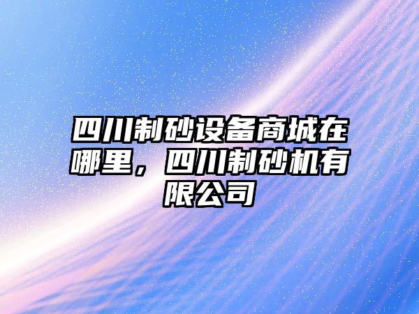 四川制砂設備商城在哪里，四川制砂機有限公司