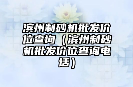 濱州制砂機批發價位查詢（濱州制砂機批發價位查詢電話）