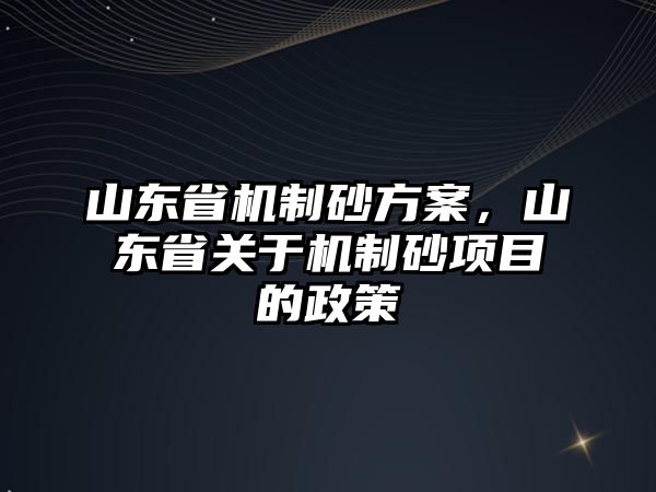 山東省機制砂方案，山東省關于機制砂項目的政策