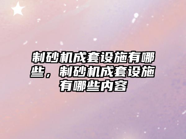 制砂機成套設施有哪些，制砂機成套設施有哪些內容