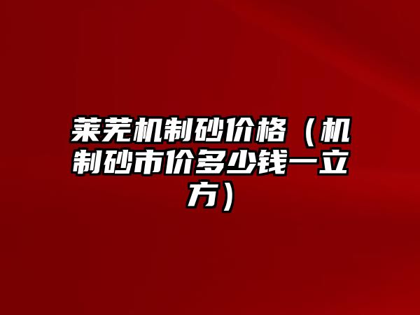 萊蕪機制砂價格（機制砂市價多少錢一立方）