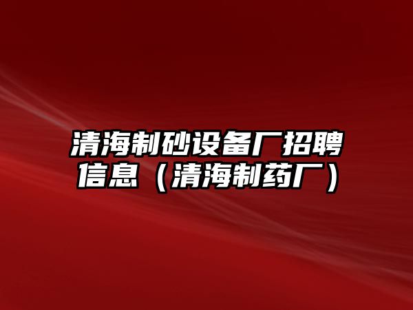 清海制砂設備廠招聘信息（清海制藥廠）