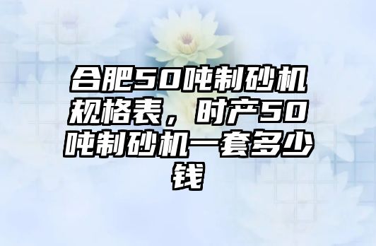 合肥50噸制砂機(jī)規(guī)格表，時(shí)產(chǎn)50噸制砂機(jī)一套多少錢(qián)