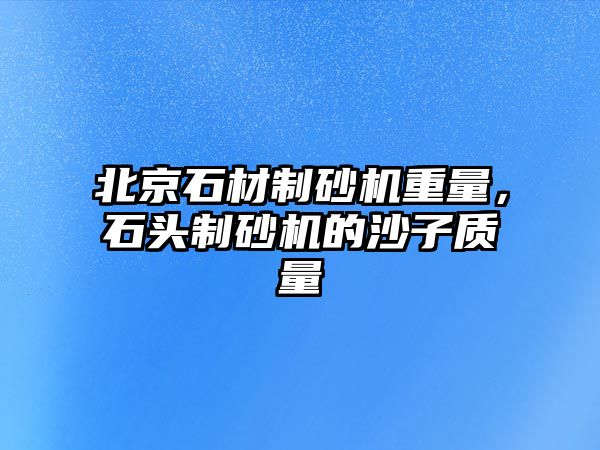 北京石材制砂機重量，石頭制砂機的沙子質(zhì)量