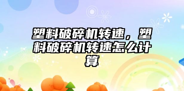 塑料破碎機轉速，塑料破碎機轉速怎么計算