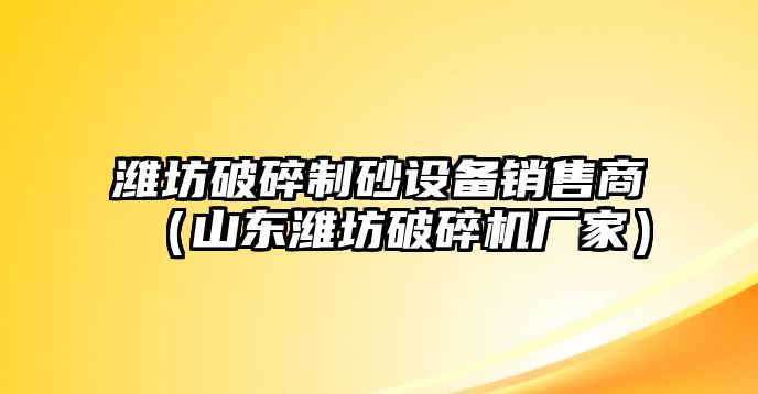 濰坊破碎制砂設(shè)備銷售商（山東濰坊破碎機(jī)廠家）