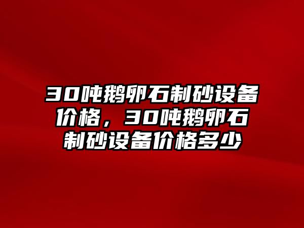 30噸鵝卵石制砂設備價格，30噸鵝卵石制砂設備價格多少