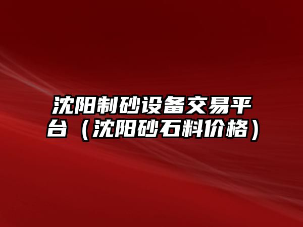 沈陽制砂設備交易平臺（沈陽砂石料價格）