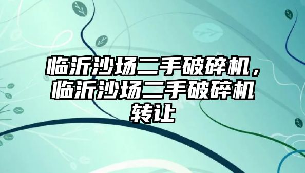 臨沂沙場二手破碎機，臨沂沙場二手破碎機轉讓