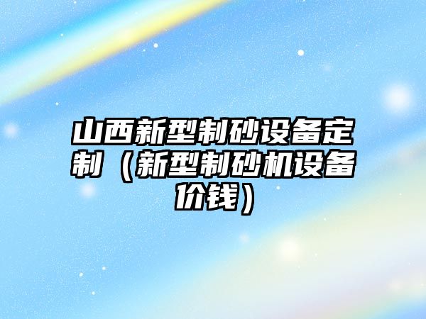 山西新型制砂設備定制（新型制砂機設備價錢）