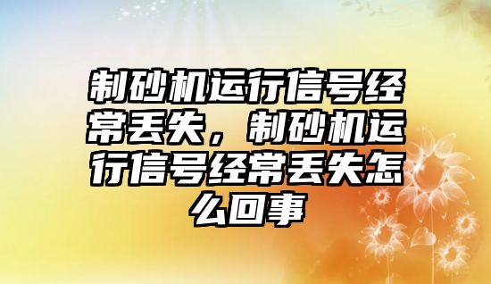 制砂機運行信號經常丟失，制砂機運行信號經常丟失怎么回事