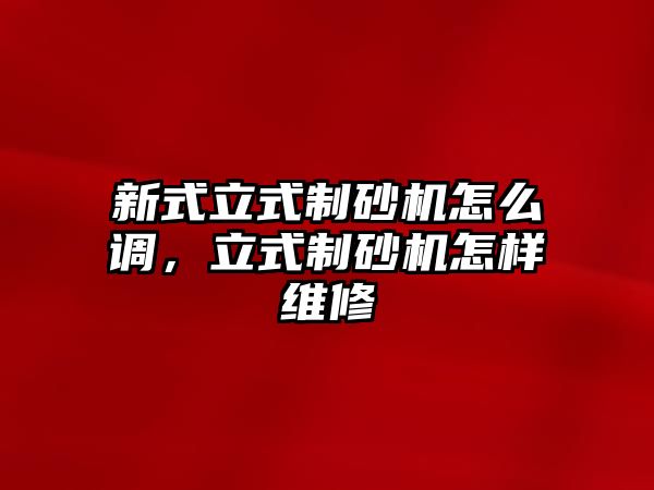 新式立式制砂機怎么調，立式制砂機怎樣維修