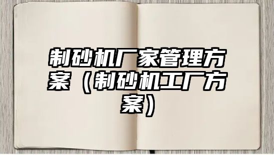 制砂機廠家管理方案（制砂機工廠方案）