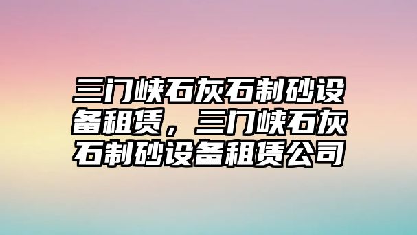 三門峽石灰石制砂設備租賃，三門峽石灰石制砂設備租賃公司