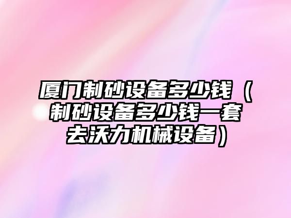 廈門制砂設備多少錢（制砂設備多少錢一套去沃力機械設備）