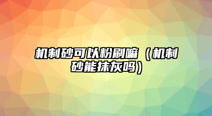 機制砂可以粉刷嘛（機制砂能抹灰嗎）