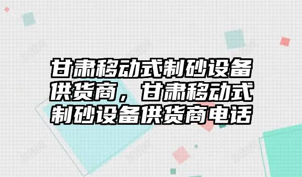 甘肅移動式制砂設備供貨商，甘肅移動式制砂設備供貨商電話