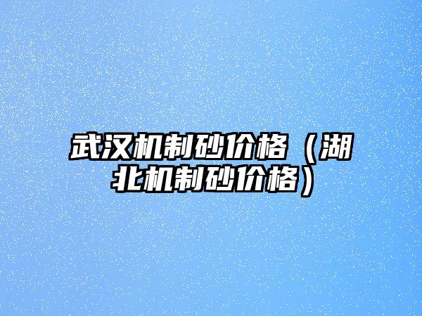 武漢機制砂價格（湖北機制砂價格）