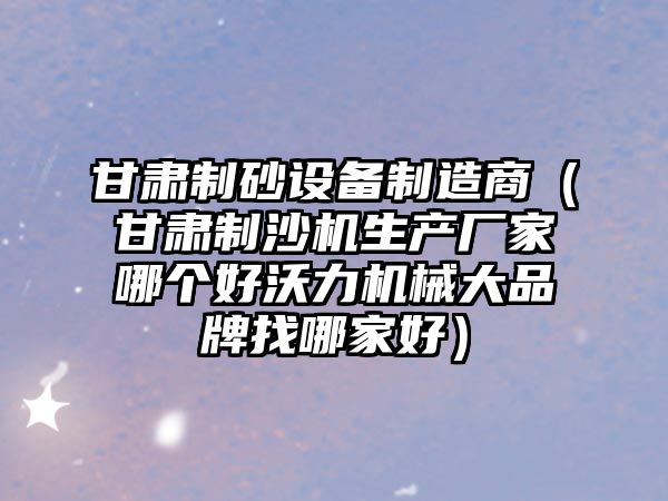 甘肅制砂設備制造商（甘肅制沙機生產廠家哪個好沃力機械大品牌找哪家好）