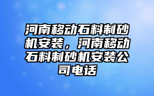 河南移動石料制砂機安裝，河南移動石料制砂機安裝公司電話