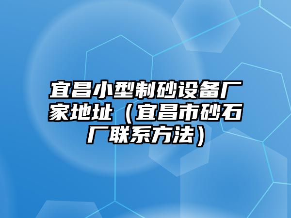 宜昌小型制砂設備廠家地址（宜昌市砂石廠聯系方法）