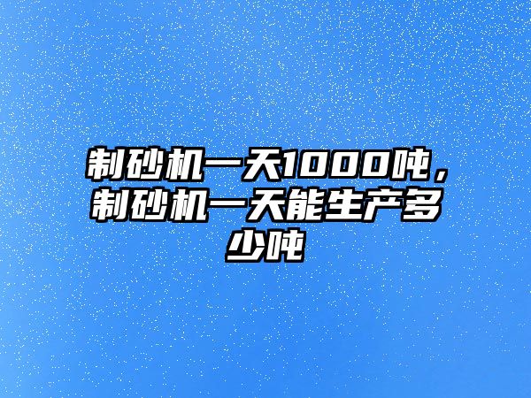 制砂機(jī)一天1000噸，制砂機(jī)一天能生產(chǎn)多少噸