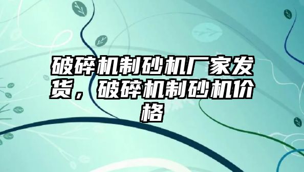 破碎機制砂機廠家發貨，破碎機制砂機價格