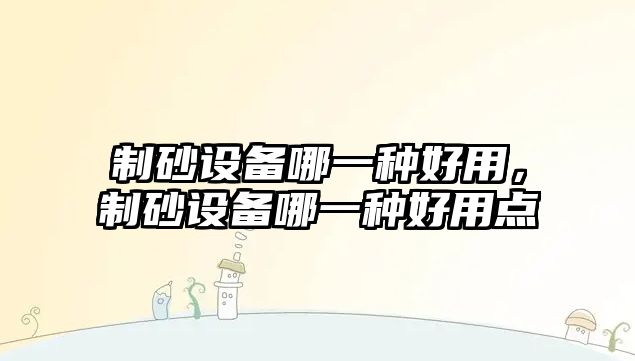 制砂設備哪一種好用，制砂設備哪一種好用點