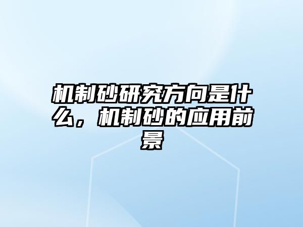 機制砂研究方向是什么，機制砂的應用前景