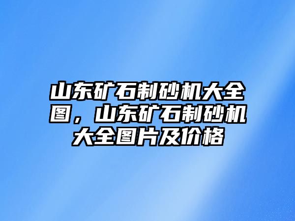 山東礦石制砂機大全圖，山東礦石制砂機大全圖片及價格