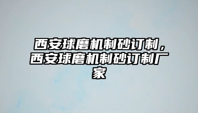 西安球磨機制砂訂制，西安球磨機制砂訂制廠家