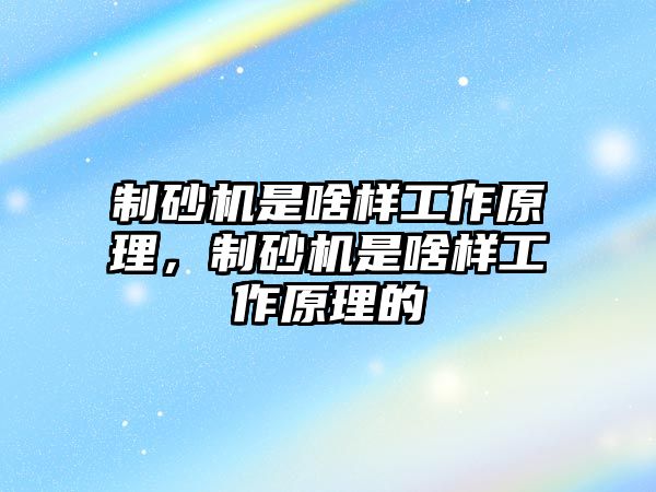 制砂機(jī)是啥樣工作原理，制砂機(jī)是啥樣工作原理的