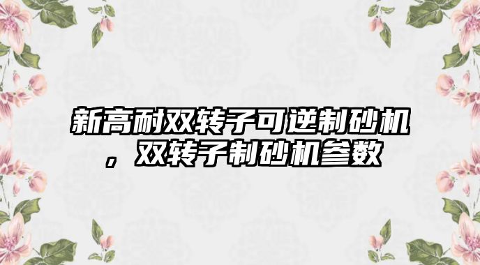 新高耐雙轉子可逆制砂機，雙轉子制砂機參數