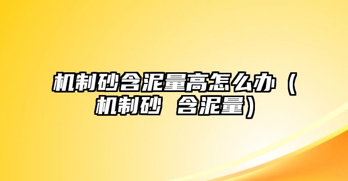 機制砂含泥量高怎么辦（機制砂 含泥量）