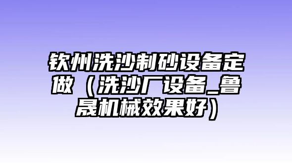 欽州洗沙制砂設備定做（洗沙廠設備_魯晟機械效果好）