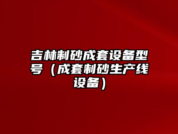 吉林制砂成套設備型號（成套制砂生產線設備）