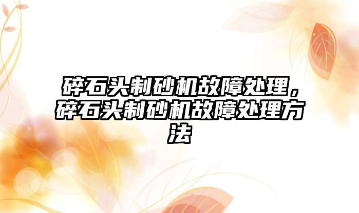 碎石頭制砂機故障處理，碎石頭制砂機故障處理方法