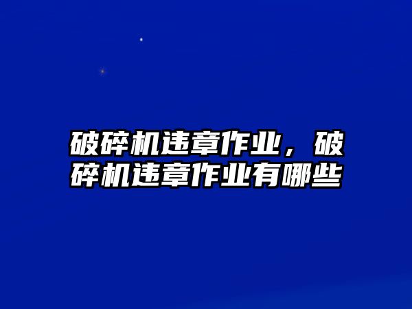 破碎機違章作業，破碎機違章作業有哪些