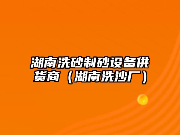 湖南洗砂制砂設備供貨商（湖南洗沙廠）