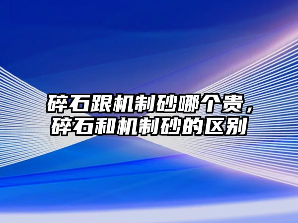 碎石跟機制砂哪個貴，碎石和機制砂的區別