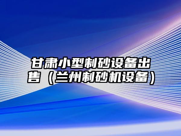 甘肅小型制砂設(shè)備出售（蘭州制砂機(jī)設(shè)備）