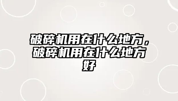 破碎機用在什么地方，破碎機用在什么地方好