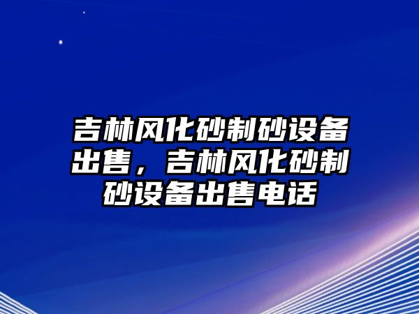 吉林風化砂制砂設備出售，吉林風化砂制砂設備出售電話