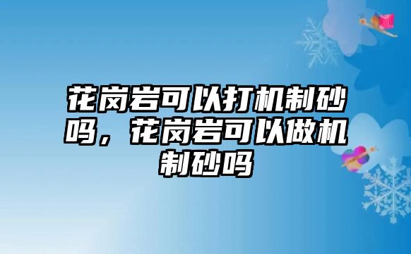 花崗巖可以打機制砂嗎，花崗巖可以做機制砂嗎