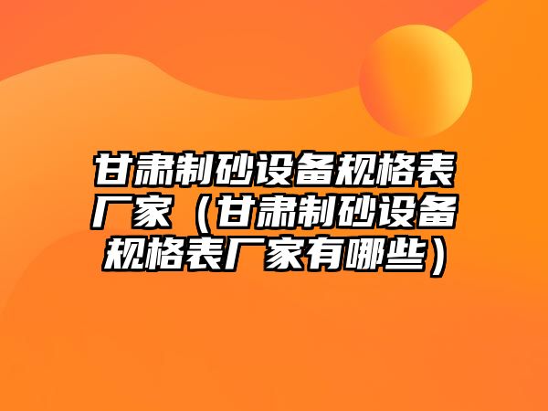 甘肅制砂設備規格表廠家（甘肅制砂設備規格表廠家有哪些）