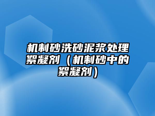 機制砂洗砂泥漿處理絮凝劑（機制砂中的絮凝劑）