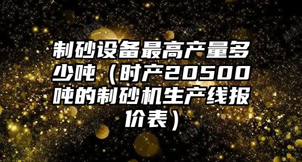 制砂設備最高產量多少噸（時產20500噸的制砂機生產線報價表）