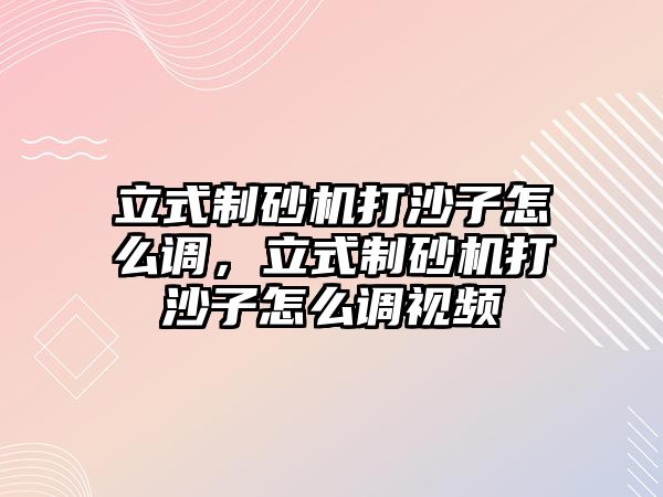 立式制砂機打沙子怎么調，立式制砂機打沙子怎么調視頻